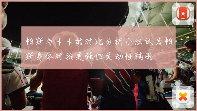 帕斯与卡卡的对比分析小法认为帕斯身体对抗更强但灵动性稍逊