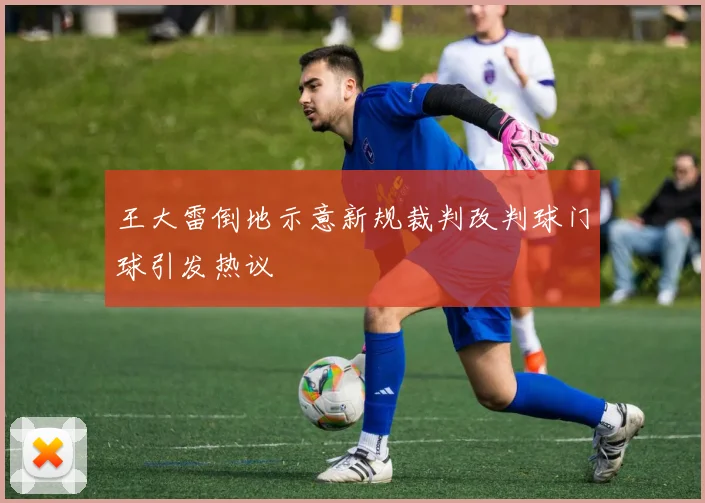 王大雷倒地示意新规裁判改判球门球引发热议