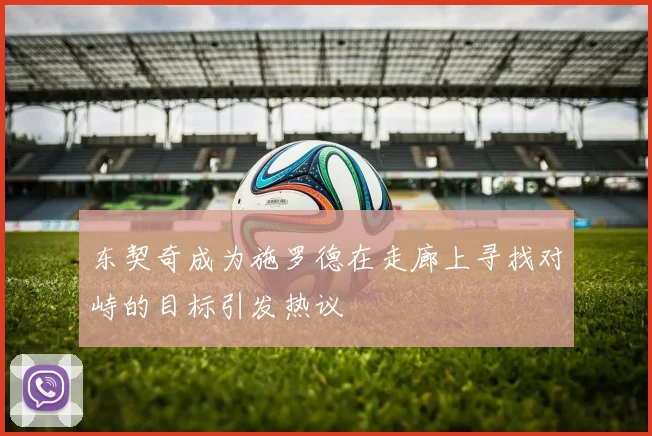 东契奇成为施罗德在走廊上寻找对峙的目标引发热议