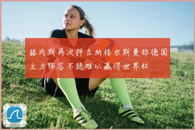 赫内斯再次抨击纳格尔斯曼称德国主力阵容不稳难以赢得世界杯