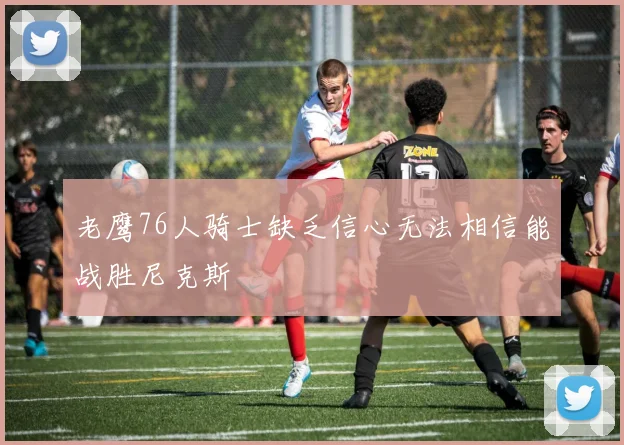 老鹰76人骑士缺乏信心无法相信能战胜尼克斯