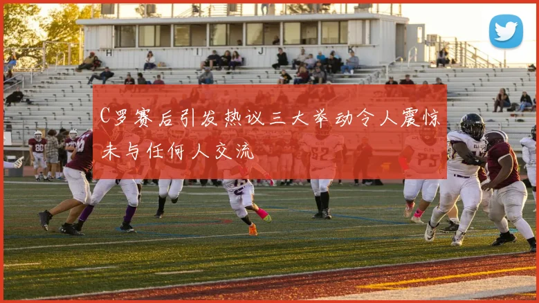 C罗赛后引发热议三大举动令人震惊未与任何人交流