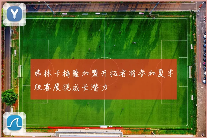 弗林卡梅隆加盟开拓者将参加夏季联赛展现成长潜力