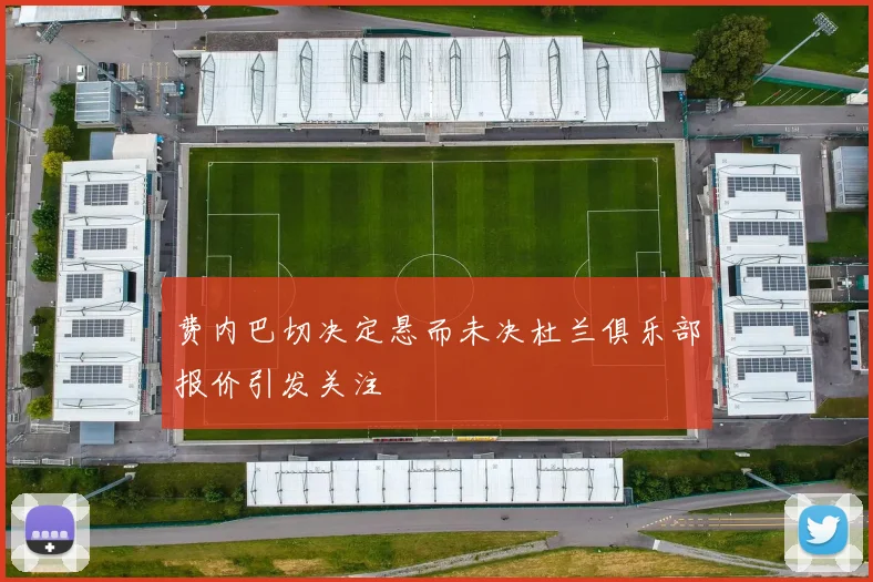费内巴切决定悬而未决杜兰俱乐部报价引发关注