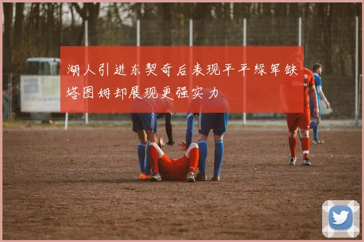 湖人引进东契奇后表现平平绿军缺塔图姆却展现更强实力