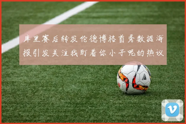 库里赛后转发伦德博格首秀数据海报引发关注我盯着你小子呢的热议