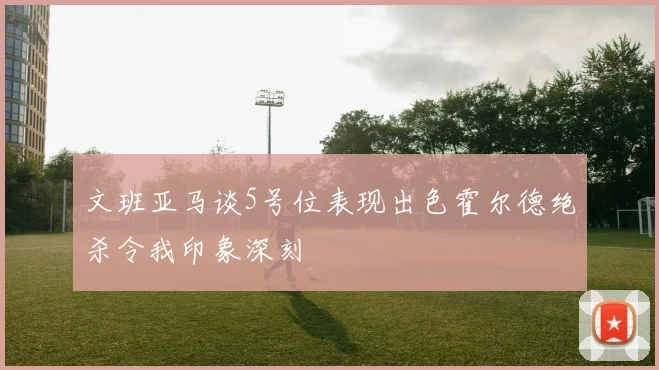 文班亚马谈5号位表现出色霍尔德绝杀令我印象深刻
