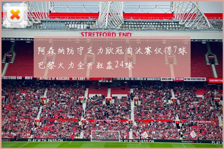 阿森纳防守乏力欧冠淘汰赛仅得7球巴黎火力全开狂轰24球