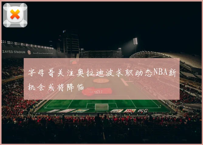 字母哥关注奥拉迪波求职动态NBA新机会或将降临