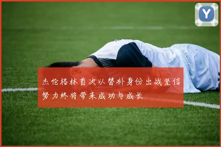 杰伦格林首次以替补身份出战坚信努力终将带来成功与成长