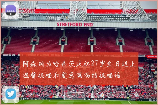 阿森纳为哈弗茨庆祝27岁生日送上温馨祝福和爱意满满的祝福语