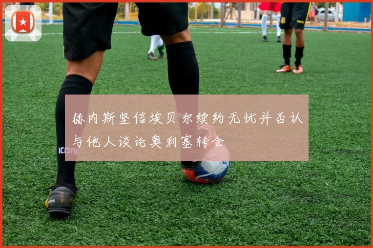 赫内斯坚信埃贝尔续约无忧并否认与他人谈论奥利塞转会