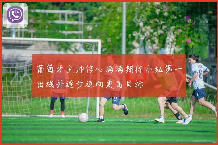 葡萄牙主帅信心满满期待小组第一出线并逐步迈向更高目标