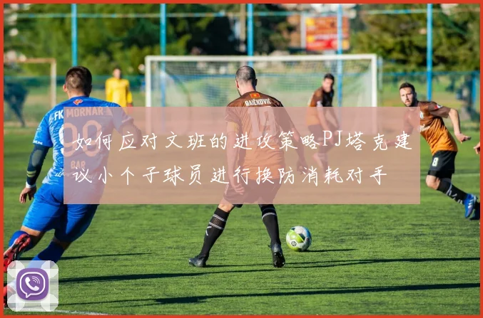 如何应对文班的进攻策略PJ塔克建议小个子球员进行换防消耗对手