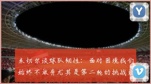 米切尔谈球队韧性：面对困境我们始终不放弃尤其是第二轮的挑战让人印象深刻