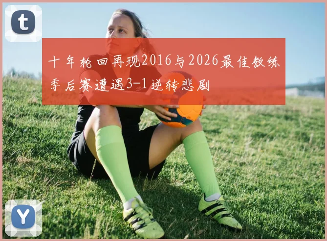十年轮回再现2016与2026最佳教练季后赛遭遇3-1逆转悲剧
