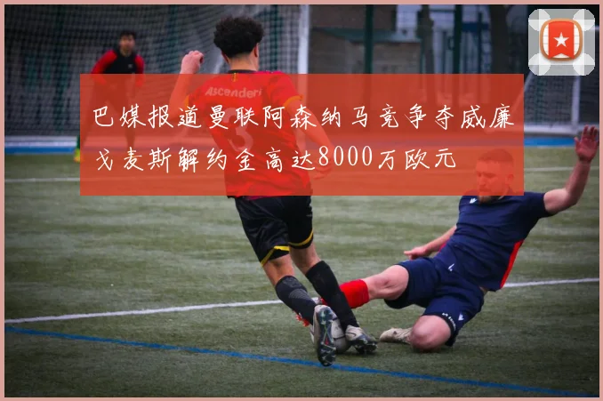 巴媒报道曼联阿森纳马竞争夺威廉戈麦斯解约金高达8000万欧元