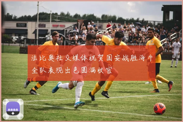 法比奥社交媒体祝贺国安战胜海牛全队表现出色圆满收官