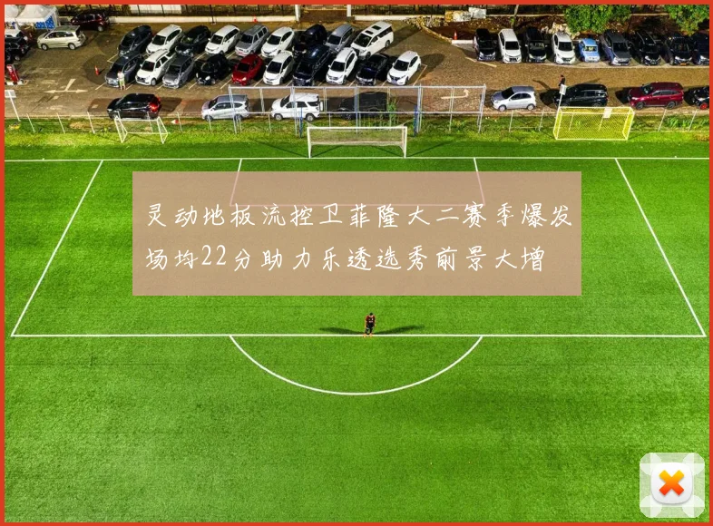 灵动地板流控卫菲隆大二赛季爆发场均22分助力乐透选秀前景大增