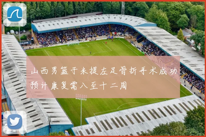 山西男篮于米提左足骨折手术成功预计康复需八至十二周